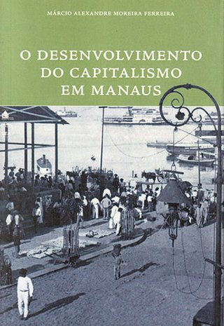 O Desenvolvimento do Capitalismo em Manaus / Márcio Alexandre Moreira Ferreira 
