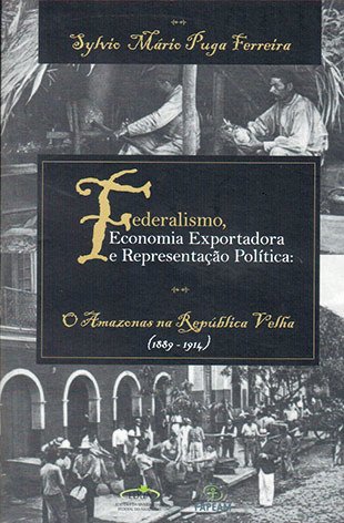 Federalismo, economia exportadora e representação política: o Amazonas na República Velha (1889-1914) / Sylvio Mário Puga Ferreira