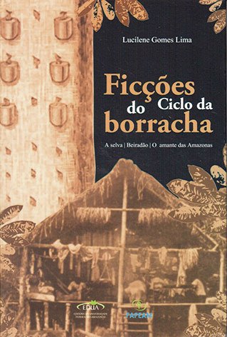 Ficções do ciclo da borracha: A selva - O Beiradão - O amante das amazonas / Lucilene Gomes Lima