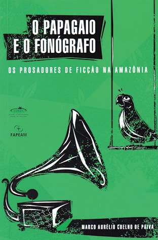 O papagaio e o fonógrafo: os prosadores de ficção na Amazônia / Marco Aurélio Coelho de Paiva
