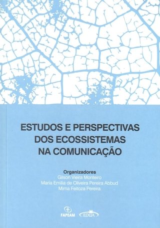 Estudos e perspectivas dos ecossistemas na comunicação / Gilson Vieira Monteiro; Maria Emília de Oliveira Pereira Abbud; Mirna Feitoza Pereira (Orgs.)