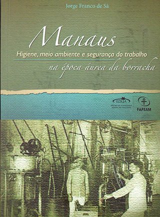Manaus: higiene, meio ambiente e segurança do trabalho na época áurea da borracha / Jorge Franco de Sá