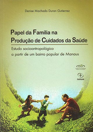 Papel da família na produção de cuidados da saúde: estudo antropológico a partir de um bairro popular de Manaus / Denise Machado Duran Gutierrez