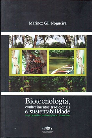 Biotecnologia, conhecimentos tradicionais e sustentabilidade: as perspectivas da inovação no Amazonas / Marinez Gil Nogueira