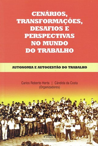 Cenários, transformações, desafios e perspectivas no mundo do trabalho: autonomia e autogestão do trabalho / Carlos Roberto Horta; Cândida da Costa (Org.)