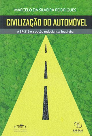 Civilização do automóvel: a BR-319 e a opção rodoviarista brasileira / Marcelo da Silveira Rodrigues