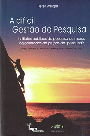 A difícil gestão da pesquisa: institutos públicos de pesquisa ou meros aglomerados de grupos de pesquisa?: o caso do Instituto Nacional de Pesquisas da Amazônia (INPA) / Peter Weigel