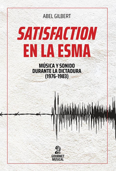 Satisfaction en la ESMA: Música y sonido en la última dictadura militar (1976 - 1983) - Abel Gilbert