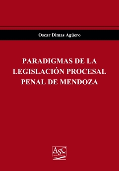 Paradigmas de la legislación procesal penal de Mendoza. Oscar Dimas Agüero