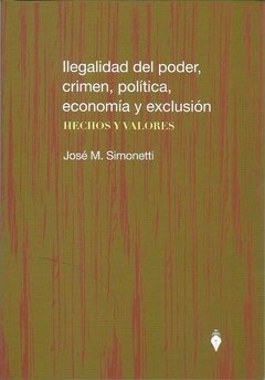 Ilegalidad del poder crimen política económica y exclusión AUTOR: Simonetti, José María