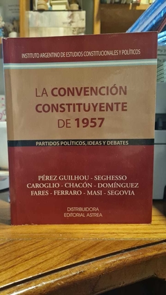 LA CONVENCIÓN CONSTITUYENTE DE 1957. PARTIDOS POLÍTICOS, IDEAS Y DEBATES. PÉREZ GUILHOU, DARDO Y OTROS