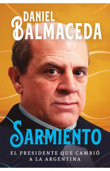 Sarmiento - El presidente que cambió a la Argentina - Daniel Balmaceda
