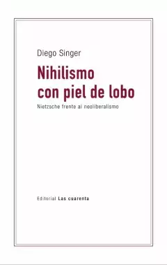 NIHILISMO CON PIEL DE LOBO. NIETZCHE FRENTE AL NEOLIBERALISMO - DIEGO SINGER - ED. LAS CUARENTA