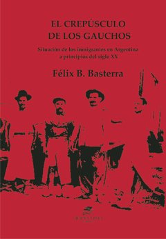 CREPÚSCULO DE LOS GAUCHOS - Situación de los inmigrantes en Argentina a principios del siglo XX - FÉLIX B. BASTERRA