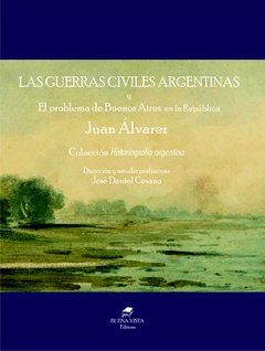 LAS GUERRAS CIVILES ARGENTINAS y El problema de Buenos Aires en la República - JUAN ÁLVAREZ. Estudio preliminar de Daniel Cesano.