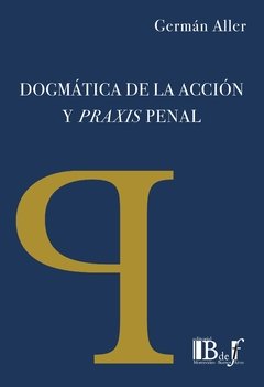 Aller, Germán. - Dogmática de la acción y Praxis Penal.