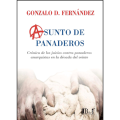 Fernández, Gonzalo D. - Asunto de Panaderos. Crónica de los juicios contra panaderos anarquistas en la década del veinte.
