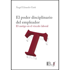 Gatti, Ángel Eduardo - El poder disciplinario del empleador. El castigo en el vínculo laboral.