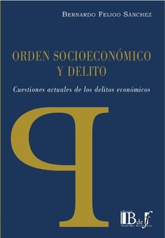 Feijoo Sánchez, Bernardo. - Orden Socioeconómico y Delito. Cuestiones actuales de los delitos económicos.