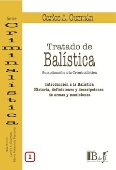 Guzmán, Carlos A. - Tratado de balística. Su aplicación a la Criminalística. Vol. 1. Introducción a la Balística. Historia, definiciones y descripciones de armas y municiones.