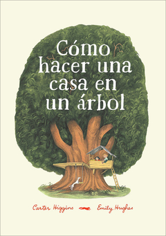 CÓMO HACER UNA CASA EN UN ÁRBOL; Carter Higgins Ilust.: Emily Hughes. Tapa Blanda