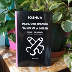 PARA VOS WACHÍN YA NO VA A DOLER. FANZINES Y TEXTOS INÉDITOS - IOSHUA (COMPILACIÓN Y PRÓLOGO POR FACU SOTO)