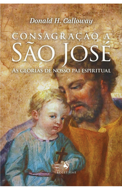 Consagração a São José As glórias de nosso pai espiritual