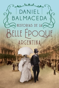 HISTORIAS DE LA BELLE EPOQUE ARGENTINA Autor: Balmaceda Daniel. Pág.: 384. Editorial: SUDAMERICANA
