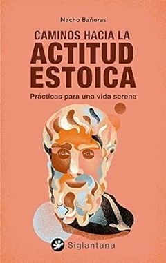 CAMINOS HACIA LA ACTITUD ESTOICA : PRACTICAS PARA UNA VIDA SERENA