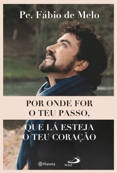 Por onde for o teu passo, que lá esteja o teu coração, de Pe. Fábio de Melo