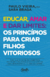 Educar, Amar E Dar Limites - Os Princípios Para Criar Filhos Vitoriosos