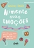 Alimente Suas Emoções - Sem Culpa, Sem Regras - Apenas A Comida Certa Para Lidar Com Cada Sentimento