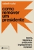 Como remover um presidente - Teoria, história e prática do impeachment no Brasil - comprar online