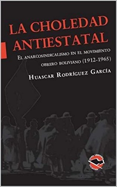 La choledad antiestatal - El anarcosindicalismo en el movimiento obrero Boliviano (1912-1965)