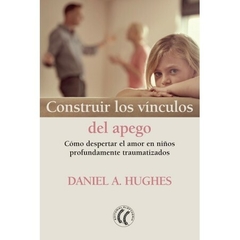 Construir los vínculos del apego -Cómo despertar el amor en niños profundamente traumatizados - Daniel A. Hughes - Editorial Eleftheria