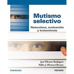 Mutismo Selectivo - Naturaleza, evaluación y tratamiento - José Olivares Rodríguez y Pablo J. Olivares-Olivares Editorial Pirámide