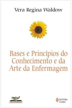 BASES E PRINCÍPIOS DO CONHECIMENTO E DA ARTE DA ENFERMAGEM - Vera Regina Waldow