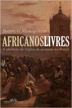 AFRICANOS LIVRES - A ABOLIÇÃO DO TRÁFICO DE ESCRAVOS NO BRASIL - Beatriz Mamigonian