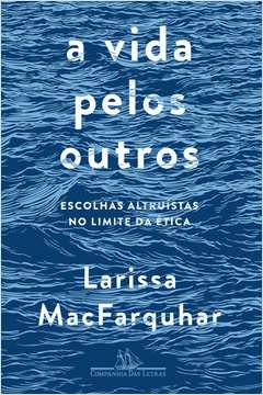 A VIDA PELOS OUTROS - ESCOLHAS ALTRUÍSTAS NO LIMITE DA ÉTICA - Larissa MacFarquhar