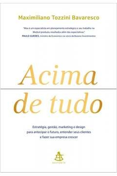 ACIMA DE TUDO - ESTRATÉGIA, GESTÃO, MARKETING E DESIGN PARA ANTECIPAR O FUTURO, ENTENDER SEUS CLIENTES E FAZER SUA EMPRE