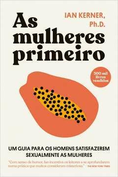 AS MULHERES PRIMEIRO - UM GUIA PARA OS HOMENS SATISFAZEREM SEXUALMENTE AS MULHERES - Ian Kerner