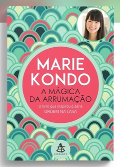 A Mágica da Arrumação a Arte Japonesa de Colocar Ordem na Sua Casa... - Marie Kondo | 2015