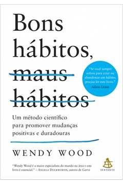 BONS HÁBITOS, MAUS HÁBITOS - UM MÉTODO CIENTÍFICO PARA PROMOVER MUDANÇAS POSITIVAS E DURADOURAS - Wendy Wood