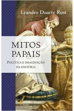 MITOS PAPAIS - POLÍTICA E IMAGINAÇÃO NA HISTÓRIA - Leandro Duarte Rust