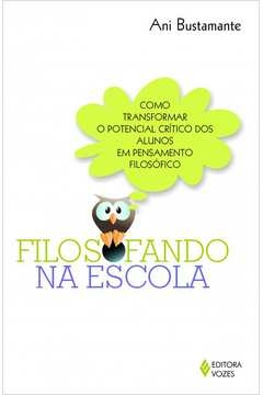 FILOSOFANDO NA ESCOLA - COMO TRANSFORMAR O POTENCIAL CRÍTICO DOS ALUNOS EM PENSAMENTO FILOSÓFICO - Ani Bustamante