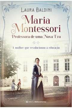 MARIA MONTESSORI, PROFESSORA DE UMA NOVA ERA - A MULHER QUE REVOLUCIONOU A EDUCAÇÃO - Laura Baldini