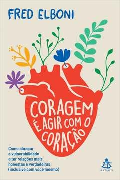 CORAGEM É AGIR COM O CORAÇÃO - COMO ABRAÇAR A VULNERABILIDADE E TER RELAÇÕES MAIS HONESTAS E VERDADEIRAS (INCLUSIVE COM