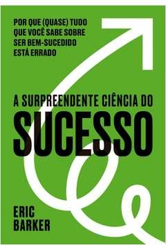 A SURPREENDENTE CIÊNCIA DO SUCESSO - POR QUE (QUASE) TUDO QUE VOCÊ SABE SOBRE SER BEM-SUCEDIDO ESTÁ ERRADO - Eric Barker