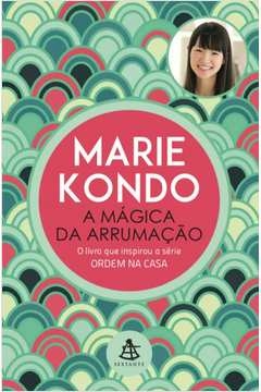 A MÁGICA DA ARRUMAÇÃO - A ARTE JAPONESA DE COLOCAR ORDEM NA SUA CASA E NA SUA VIDA - Marie Kondo