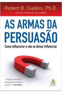 AS ARMAS DA PERSUASÃO - COMO INFLUENCIAR E NÃO SE DEIXAR INFLUENCIAR - Robert Cialdini